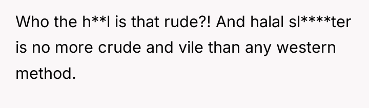 Who the h**l is that rude?! And halal sl****ter is...