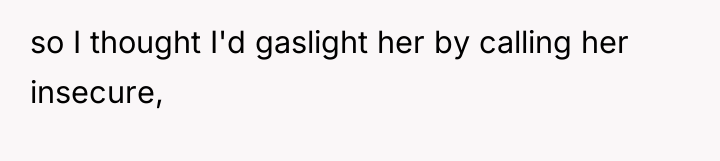 so I thought I'd gaslight her by calling her insecure,