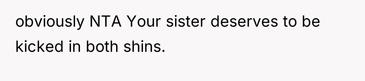 obviously NTA Your sister deserves to be kicked in both...