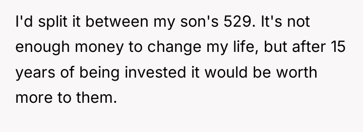 I'd split it between my son's 529. It's not enough...