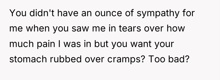 You didn't have an ounce of sympathy for me when...