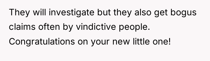 They will investigate but they also get bogus claims often...