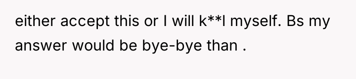 either accept this or I will k**l myself. Bs my...