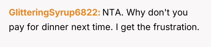 GlitteringSyrup6822 NTA. Why don't you pay for dinner next time....