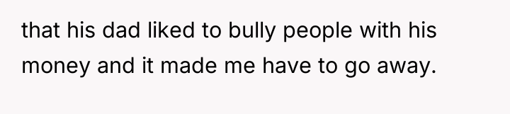 that his dad liked to bully people with his money...