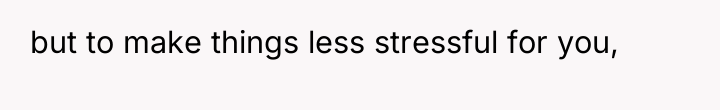 but to make things less stressful for you,