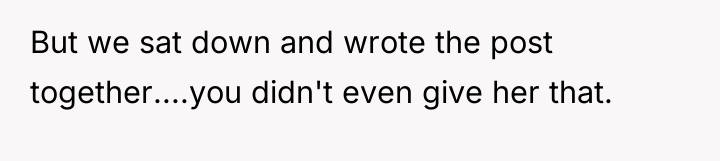 But we sat down and wrote the post together....you didn't...