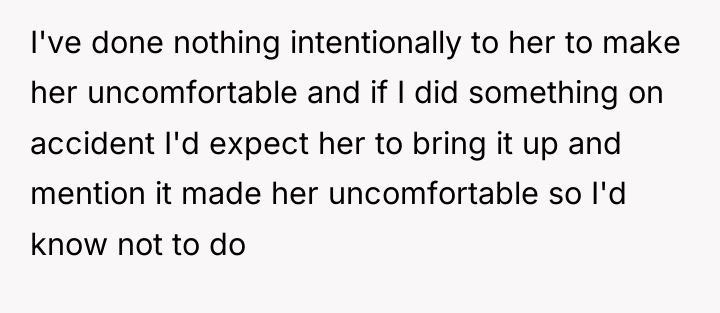 I've done nothing intentionally to her to make her uncomfortable...