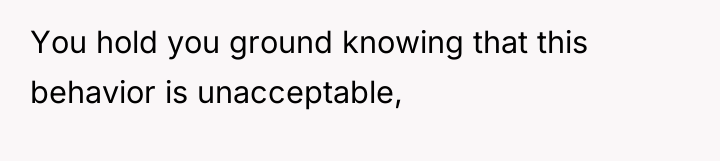 You hold you ground knowing that this behavior is unacceptable,