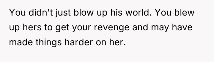 You didn't just blow up his world. You blew up...