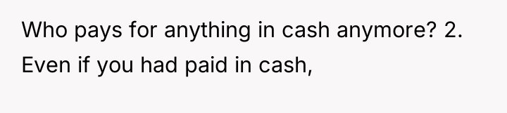 Who pays for anything in cash anymore? 2. Even if...