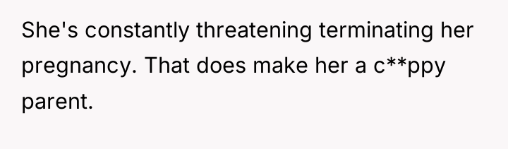 She's constantly threatening terminating her pregnancy. That does make her...