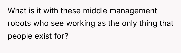 What is it with these middle management robots who see...
