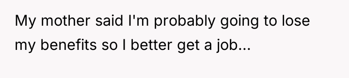 My mother said I'm probably going to lose my benefits...