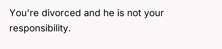 You're divorced and he is not your responsibility.