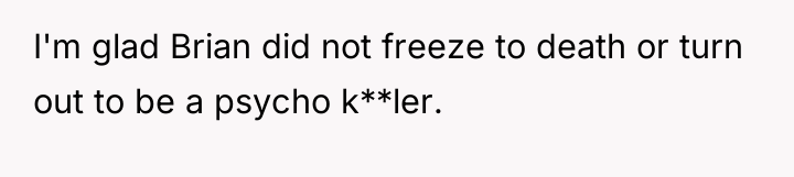 I'm glad Brian did not freeze to death or turn...
