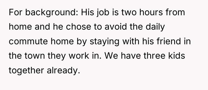 For background: His job is two hours from home and...