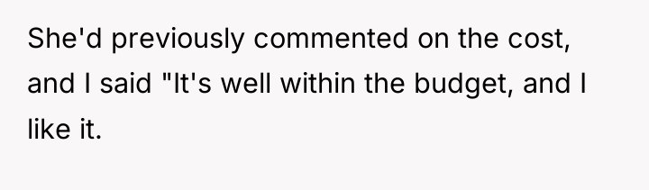 She'd previously commented on the cost, and I said "It's...