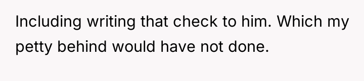 Including writing that check to him. Which my petty behind...