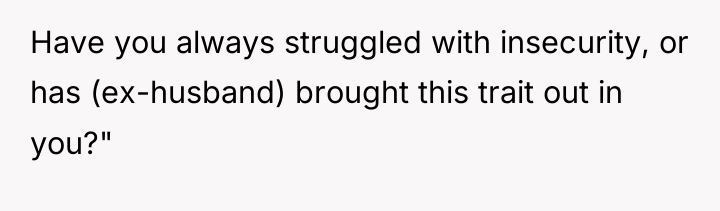 Have you always struggled with insecurity, or has (ex-husband) brought...