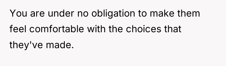 You are under no obligation to make them feel comfortable...