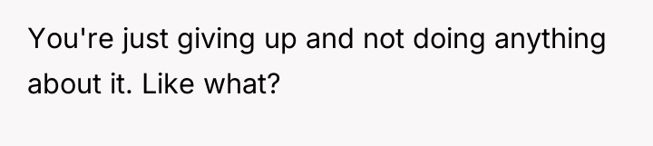 You're just giving up and not doing anything about it....
