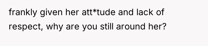 frankly given her att*tude and lack of respect, why are...