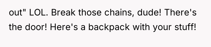 out" LOL. Break those chains, dude! There's the door! Here's...