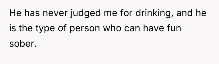 He has never judged me for drinking, and he is...