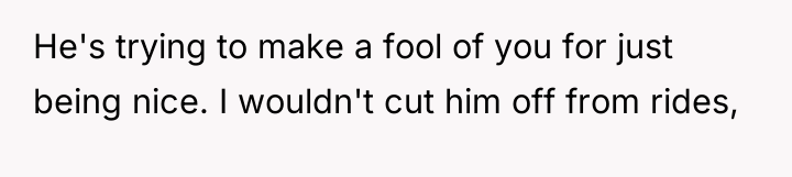 He's trying to make a fool of you for just...