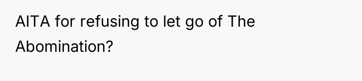 AITA for refusing to let go of The Abomination?