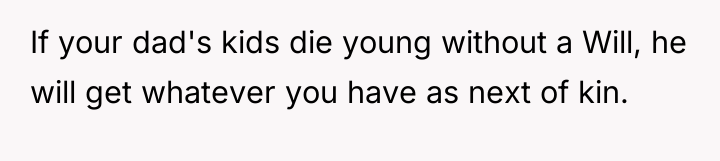 If your dad's kids die young without a Will, he...