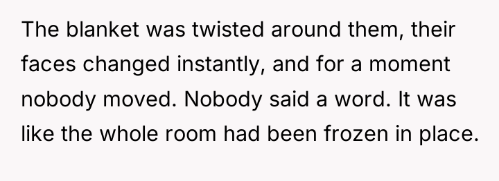 The blanket was twisted around them, their faces changed instantly,...