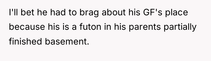 I'll bet he had to brag about his GF's place...