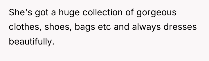 She's got a huge collection of gorgeous clothes, shoes, bags...