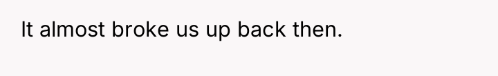 It almost broke us up back then.