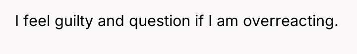 I feel guilty and question if I am overreacting.