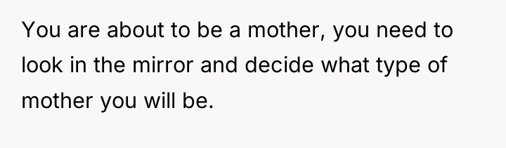 You are about to be a mother, you need to...