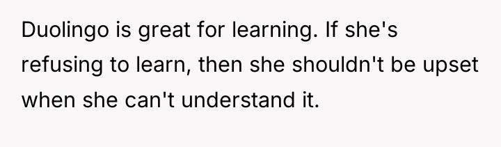 Duolingo is great for learning. If she's refusing to learn,...