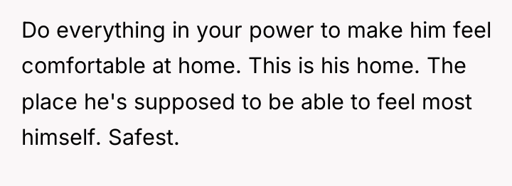 Do everything in your power to make him feel comfortable...