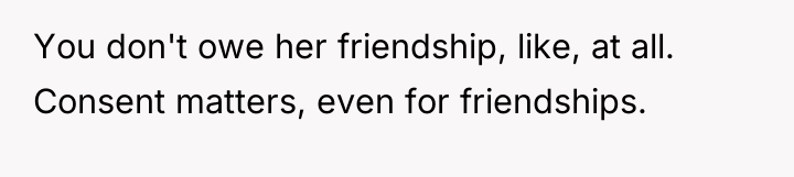 You don't owe her friendship, like, at all. Consent matters,...