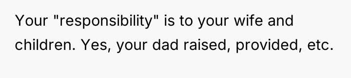 Your "responsibility" is to your wife and children. Yes, your...