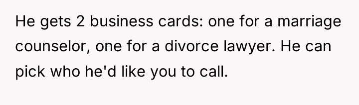 He gets 2 business cards: one for a marriage counselor,...