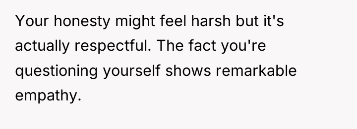 Your honesty might feel harsh but it's actually respectful. The...
