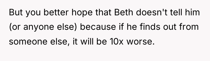 But you better hope that Beth doesn't tell him (or...