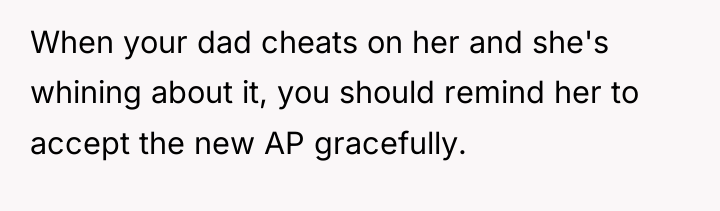 When your dad cheats on her and she's whining about...