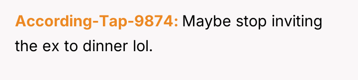 According-Tap-9874 Maybe stop inviting the ex to dinner lol.