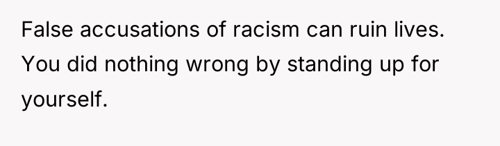 False accusations of racism can ruin lives. You did nothing...
