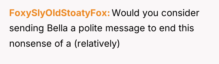 FoxySlyOldStoatyFox Would you consider sending Bella a polite message to...