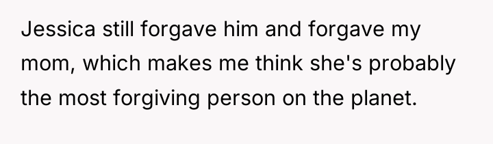Jessica still forgave him and forgave my mom, which makes...